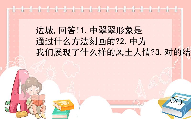 边城,回答!1.中翠翠形象是通过什么方法刻画的?2.中为我们展现了什么样的风土人情?3.对的结尾你有着怎样的看法?4.你认为中翠翠的爱情悲剧是谁造成的?为什么?5.关于的主旨,沈从文说,