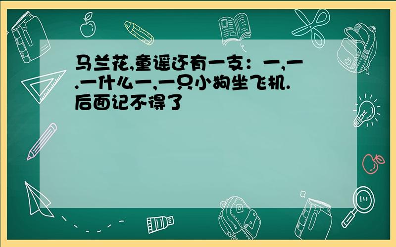 马兰花,童谣还有一支：一,一.一什么一,一只小狗坐飞机.后面记不得了