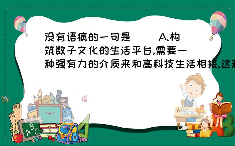 没有语病的一句是（ ）A.构筑数子文化的生活平台,需要一种强有力的介质来和高科技生活相接,这种介质就是网络接入河支持平台.B.摩托罗拉研究法杖中心成立以来,不断研制开发新产品、新