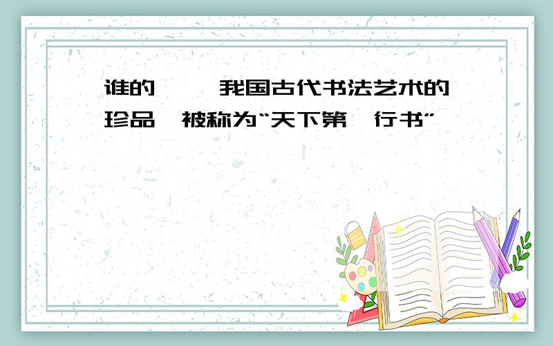 谁的《 》我国古代书法艺术的珍品,被称为“天下第一行书”