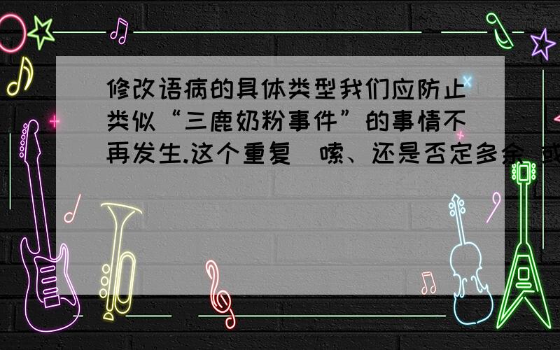 修改语病的具体类型我们应防止类似“三鹿奶粉事件”的事情不再发生.这个重复啰嗦、还是否定多余 或者是否定不当.否定多余和否定不当有什么区别.