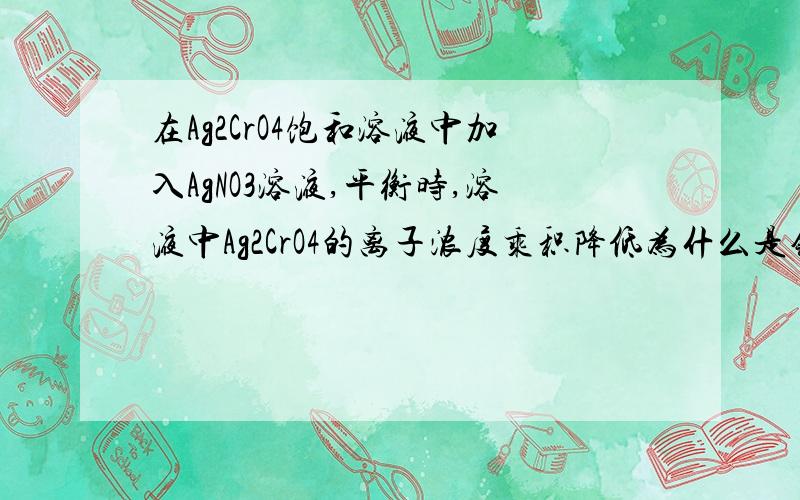 在Ag2CrO4饱和溶液中加入AgNO3溶液,平衡时,溶液中Ag2CrO4的离子浓度乘积降低为什么是错的