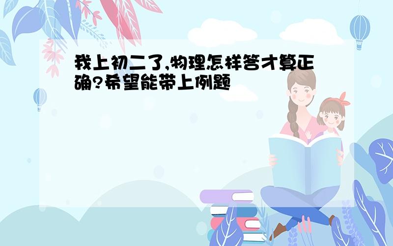 我上初二了,物理怎样答才算正确?希望能带上例题