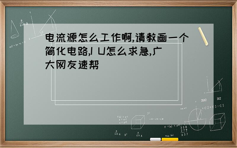 电流源怎么工作啊,请教画一个简化电路,I U怎么求急,广大网友速帮