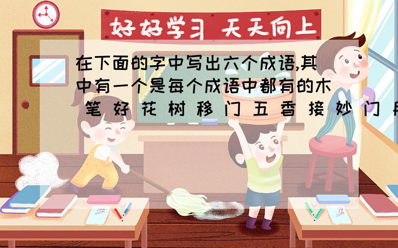 在下面的字中写出六个成语,其中有一个是每个成语中都有的木 笔 好 花 树 移 门 五 香 接 妙 门 月 鸟 生 八 火 银 圆 语