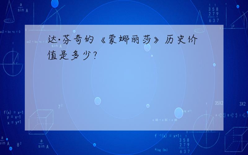 达·芬奇的《蒙娜丽莎》历史价值是多少?