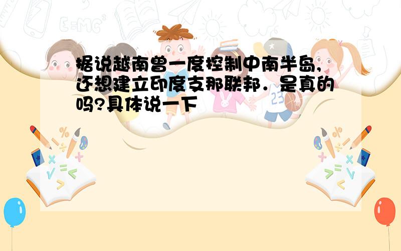 据说越南曾一度控制中南半岛,还想建立印度支那联邦．是真的吗?具体说一下