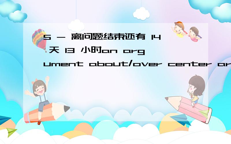 5 - 离问题结束还有 14 天 13 小时an argument about/over center around identify with refer to on the screen speculate about scuceed in doing