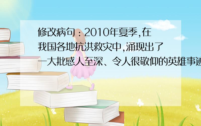 修改病句：2010年夏季,在我国各地抗洪救灾中,涌现出了一大批感人至深、令人很敬仰的英雄事迹.现在就要,第一位回答的应该是错的吧