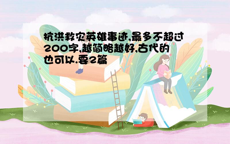 抗洪救灾英雄事迹,最多不超过200字,越简略越好,古代的也可以.要2篇