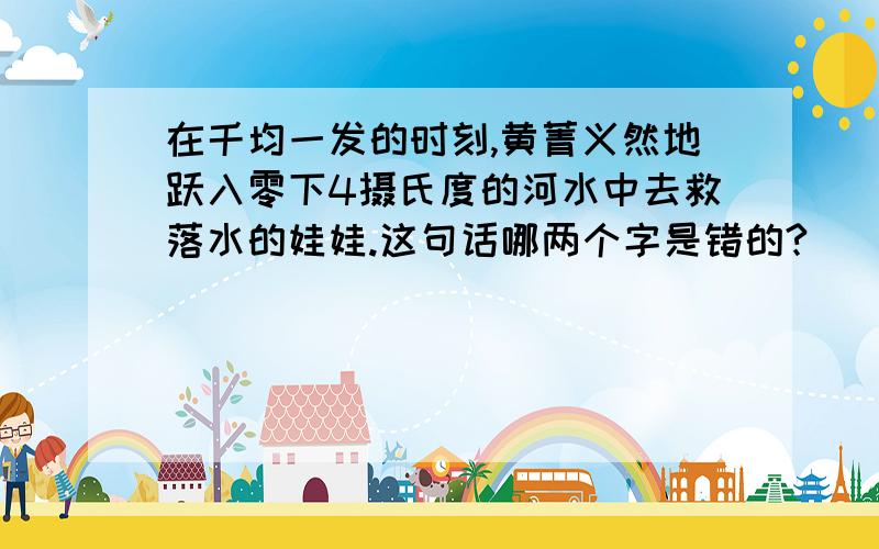 在千均一发的时刻,黄菁义然地跃入零下4摄氏度的河水中去救落水的娃娃.这句话哪两个字是错的?