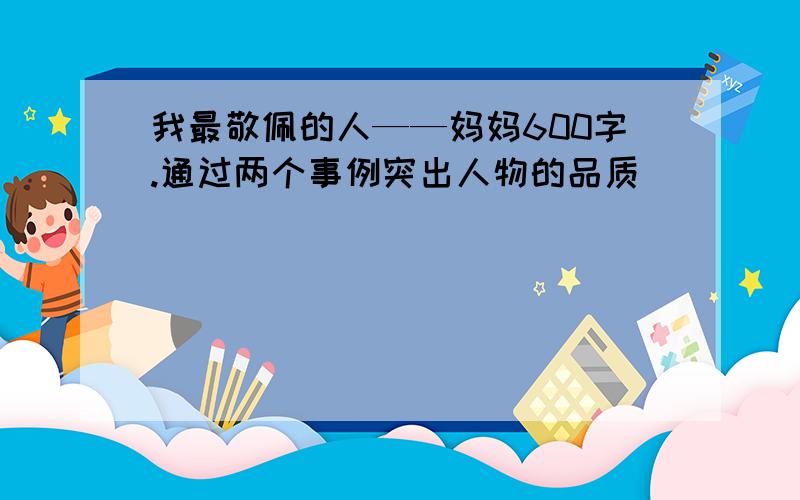 我最敬佩的人——妈妈600字.通过两个事例突出人物的品质