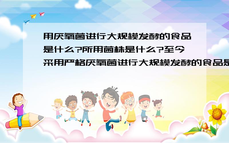 用厌氧菌进行大规模发酵的食品是什么?所用菌株是什么?至今采用严格厌氧菌进行大规模发酵的食品是?所用菌株是什么?