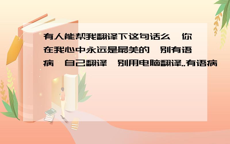 有人能帮我翻译下这句话么,你在我心中永远是最美的,别有语病,自己翻译,别用电脑翻译..有语病,