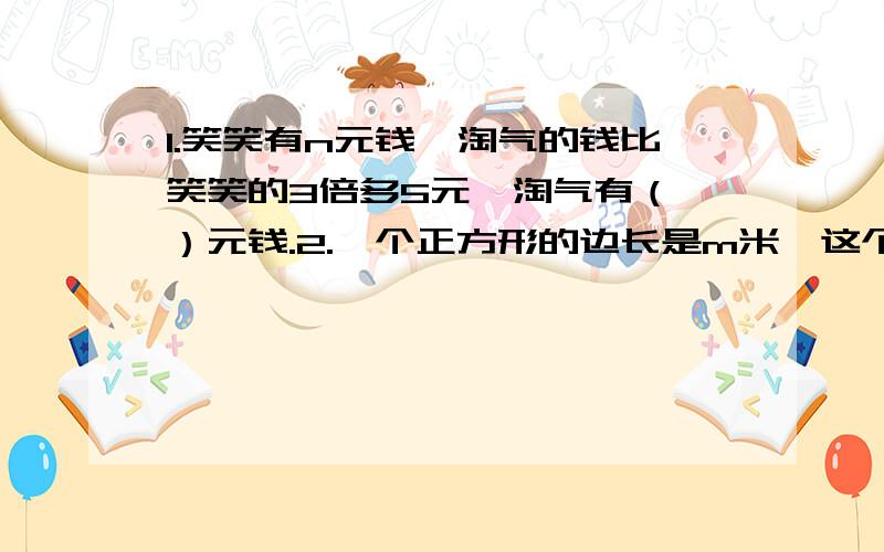 1.笑笑有n元钱,淘气的钱比笑笑的3倍多5元,淘气有（ ）元钱.2.一个正方形的边长是m米,这个正方形的周长是（ ）米,面积（ ）平方米.3.下面的图形是由（ ）根小棒拼成的,如果要拼a个正方形,