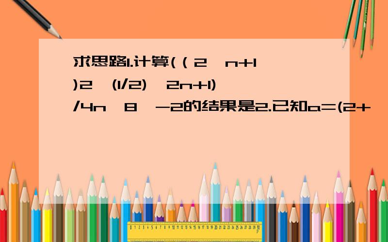 求思路1.计算(（2^n+1)2*(1/2)^2n+1)/4n*8^-2的结果是2.已知a=(2+√3）^-1,b=(2-√3)^-1,求(a+1)^-2+(b+1)^-2的值3.已知指数函数y=f(x),且f(-3/2)=√5/25,则函数y=f(x)的解析式是-4.若3^a=0.618,a∈【k,k+1】,k∈Z,则k=5.已