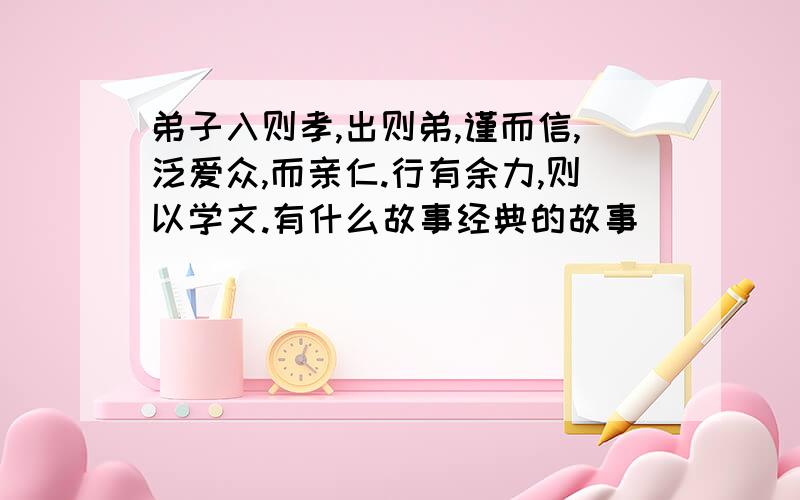 弟子入则孝,出则弟,谨而信,泛爱众,而亲仁.行有余力,则以学文.有什么故事经典的故事