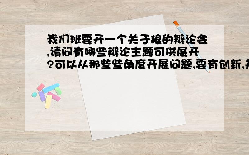 我们班要开一个关于狼的辩论会,请问有哪些辩论主题可供展开?可以从那些些角度开展问题,要有创新,并加以简要回答,我后天要要,