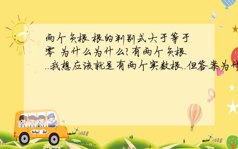 两个负根 根的判别式大于等于零 为什么为什么?有两个负根..我想应该就是有两个实数根..但答案为什么根的判别式那里是大于等于0 既是两个或一个实数根?