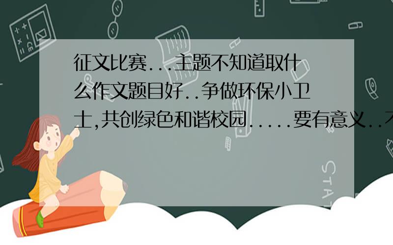 征文比赛...主题不知道取什么作文题目好..争做环保小卫士,共创绿色和谐校园.....要有意义..不要什么环保小卫士..太老了..我就拜托各位吓吓米拉...好的话..