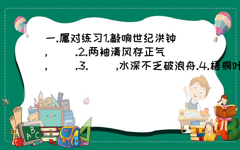 一.属对练习1.敲响世纪洪钟,（ ).2.两袖清风存正气,（ ）.3.( ),水深不乏破浪舟.4.梧桐叶上听秋雨,( ).5.凝固音乐,( ).6.眼底乾坤无限,( )7.雨洒山青青山吐绿,( ).8.( )乘风破浪.9.幸福家庭幸福美景,