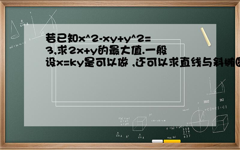 若已知x^2-xy+y^2=3,求2x+y的最大值.一般设x=ky是可以做 ,还可以求直线与斜椭圆的切点,用柯西?用权方和?关键是怎么配?这个问题主要是为了针对解决 Ax^2+By^2+Cxy=D的通法 用柯西与权方和 也许做不