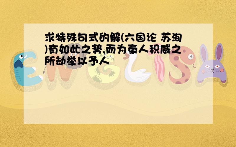 求特殊句式的解(六国论 苏洵)有如此之势,而为秦人积威之所劫举以予人