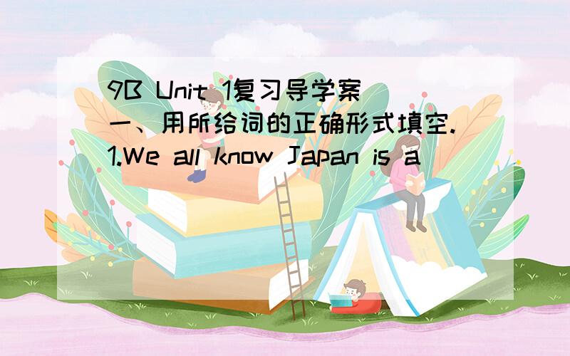 9B Unit 1复习导学案一、用所给词的正确形式填空.1.We all know Japan is a _________ country.While China is a _________ country.She is _______quickly now.All Chinese should do sth useful to the _________ project.(develop)2.This kind of