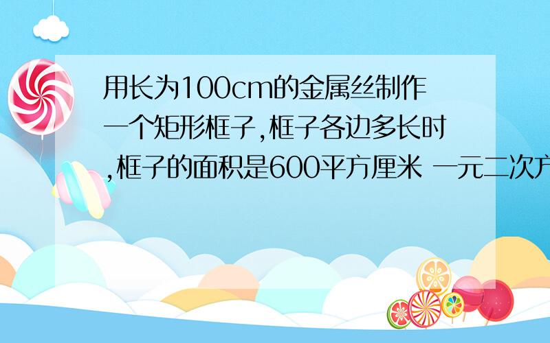 用长为100cm的金属丝制作一个矩形框子,框子各边多长时,框子的面积是600平方厘米 一元二次方程解法