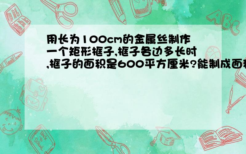 用长为100cm的金属丝制作一个矩形框子,框子各边多长时,框子的面积是600平方厘米?能制成面积是800平方厘米的矩形框子吗?