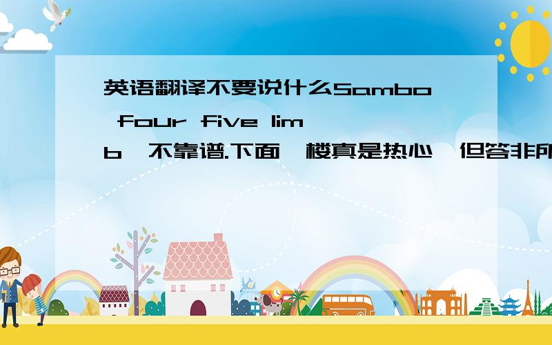 英语翻译不要说什么Sambo four five limb,不靠谱.下面一楼真是热心,但答非所问,我说的是翻译啊,你老几用中文解释,算什么事?