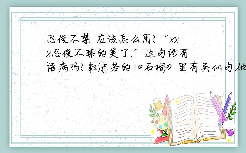 忍俊不禁 应该怎么用?“xxx忍俊不禁的笑了.”这句话有语病吗?郭沫若的《石榴》里有类似句，他也错了？