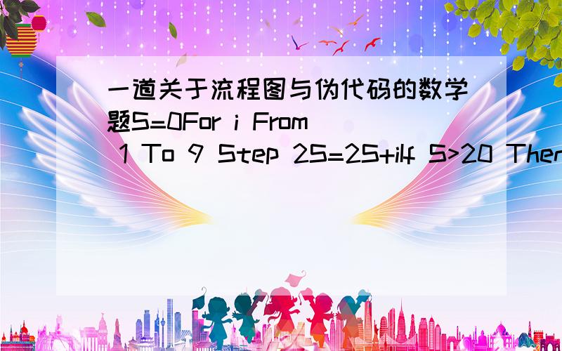 一道关于流程图与伪代码的数学题S=0For i From 1 To 9 Step 2S=2S+iIf S>20 Then S=S-10End ForPrint S运行本题的伪代码,输出的结果是多少(请给出思考过程)?