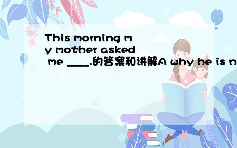 This morning my mother asked me ____.的答案和讲解A why he is not here B how did my brother do itC what time is it D what Judy did over the weekend