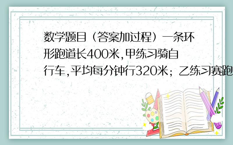 数学题目（答案加过程）一条环形跑道长400米,甲练习骑自行车,平均每分钟行320米；乙练习赛跑,平均每分钟跑220米.两人同时、同地,反向出发,经过多长时间后两人首次相遇?