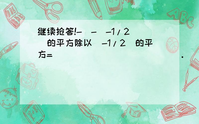 继续抢答!-[-(-1/2)]的平方除以(-1/2)的平方=______________.