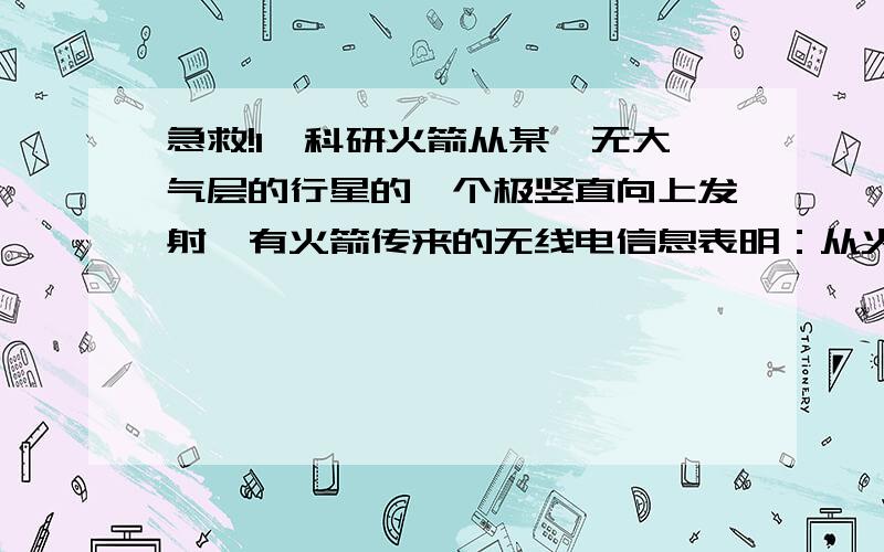 急救!1一科研火箭从某一无大气层的行星的一个极竖直向上发射,有火箭传来的无线电信息表明：从火箭发射是的一段时间t内（火箭喷气过程）,火箭上所有物体对支持物的压力或其对悬挂装