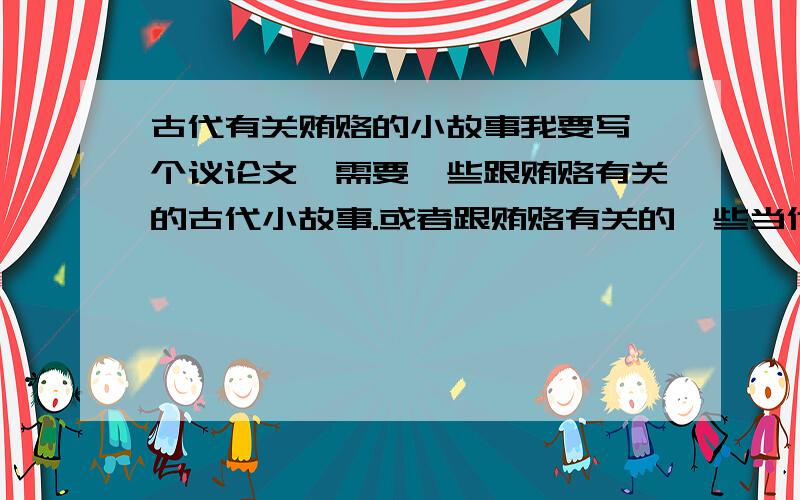 古代有关贿赂的小故事我要写一个议论文,需要一些跟贿赂有关的古代小故事.或者跟贿赂有关的一些当代事例也可以,能够证明这种送礼的作风不好的事例,都可以的.希望能多一些哦~