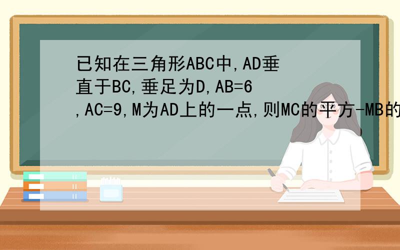 已知在三角形ABC中,AD垂直于BC,垂足为D,AB=6,AC=9,M为AD上的一点,则MC的平方-MB的平方=?（A） 45（B） 35（C） 9（D） 无法计算A和M不重合（有图）