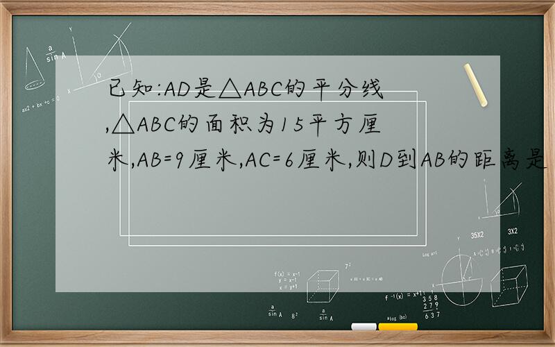 已知:AD是△ABC的平分线,△ABC的面积为15平方厘米,AB=9厘米,AC=6厘米,则D到AB的距离是（ A、1cm B、2cm C、3cm D、4cm 不好意思没有图片、、各位大侠帮帮忙吧