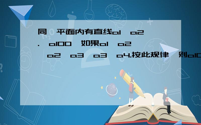 同一平面内有直线a1,a2,.,a100,如果a1⊥a2,a2‖a3,a3⊥a4.按此规律,则a100与a1的关系是?并说明理由