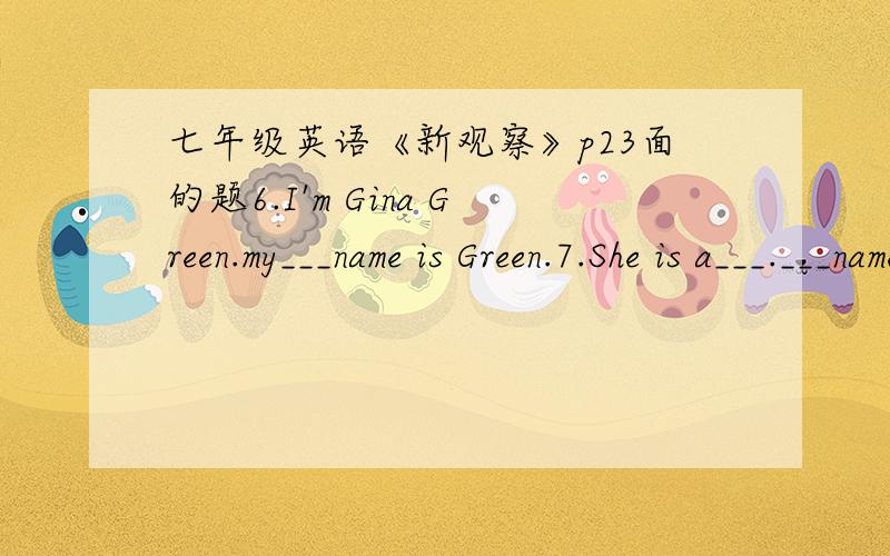 七年级英语《新观察》p23面的题6.I'm Gina Green.my___name is Green.7.She is a___.___name is mary.8.Nice to m___you,Jane!9.It's a yellow___.10.He is a___.___name is Tom.A:16___ 17___.Are you Eric?B:18___,I am 19___you Mike?A:NO,I'm 20___,I'