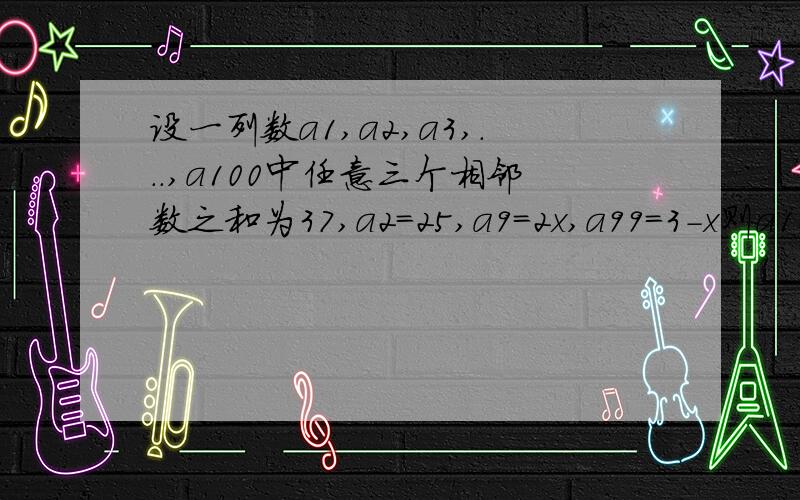 设一列数a1,a2,a3,...,a100中任意三个相邻数之和为37,a2=25,a9=2x,a99=3-x则a100=多少?