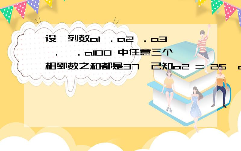 设一列数a1 ．a2 ．a3 ．…．a100 中任意三个相邻数之和都是37,已知a2 = 25,a9 = 2x,a99 = 3 x,a100=