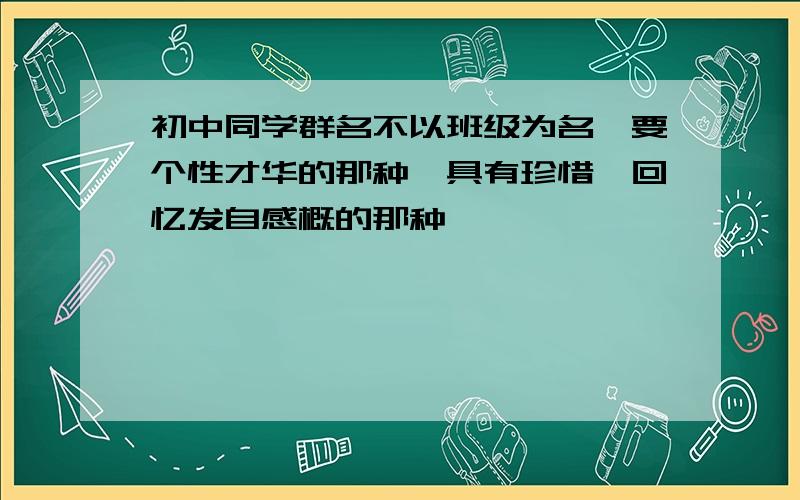 初中同学群名不以班级为名,要个性才华的那种,具有珍惜、回忆发自感概的那种,