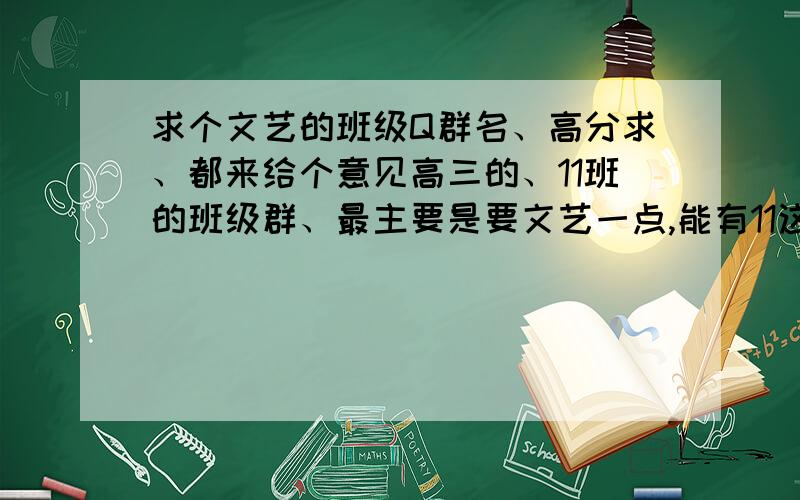 求个文艺的班级Q群名、高分求、都来给个意见高三的、11班的班级群、最主要是要文艺一点,能有11这个元素最好、没有也没事、一定要高端大气上档次、跪谢～非主流什么的就算了、、受不