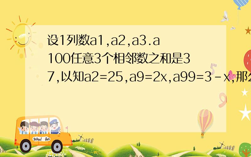 设1列数a1,a2,a3.a100任意3个相邻数之和是37,以知a2=25,a9=2x,a99=3-x,那么a100=多少