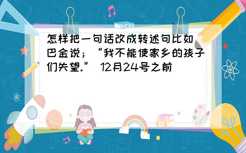 怎样把一句话改成转述句比如 巴金说；“我不能使家乡的孩子们失望.” 12月24号之前