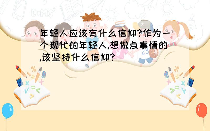 年轻人应该有什么信仰?作为一个现代的年轻人,想做点事情的,该坚持什么信仰?