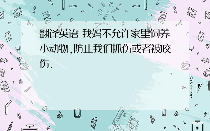 翻译英语 我妈不允许家里饲养小动物,防止我们抓伤或者被咬伤.